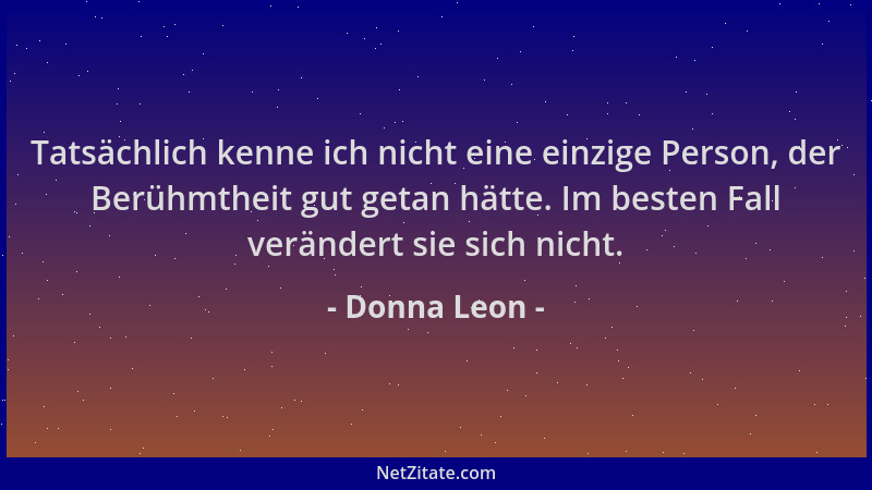Donna Leon - Tatsächlich kenne ich nicht eine einzige Person, der Berühmtheit gut getan hätte. Im besten Fall verändert sie...