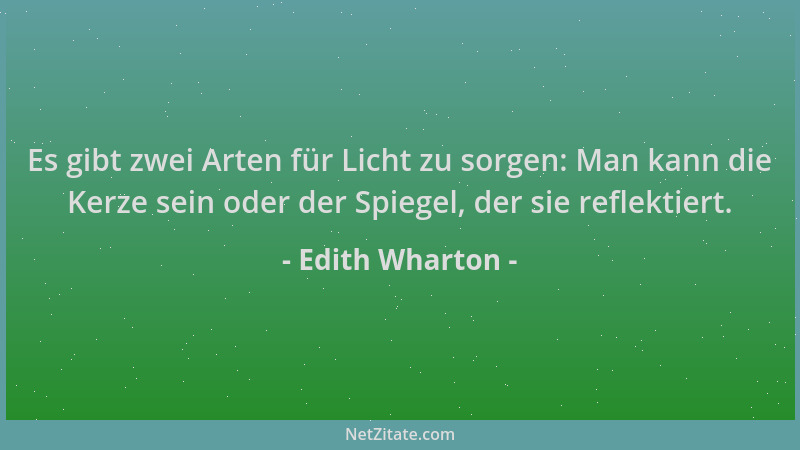 Edith Wharton - Es gibt zwei Arten für Licht zu sorgen: Man kann die Kerze sein oder der Spiegel, der sie reflektiert....