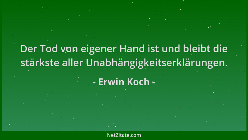 Erwin Koch - Der Tod von eigener Hand ist und bleibt die stärkste aller Unabhängigkeitserklärungen....
