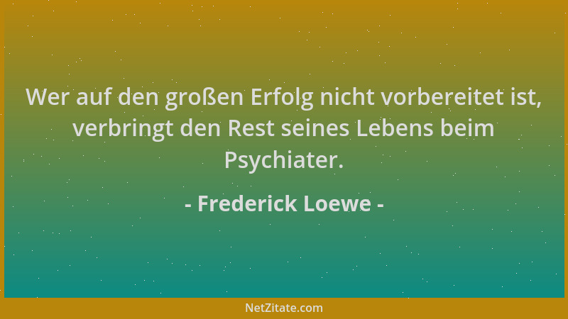 Frederick Loewe - Wer auf den großen Erfolg nicht vorbereitet ist, verbringt den Rest seines Lebens beim Psychiater....