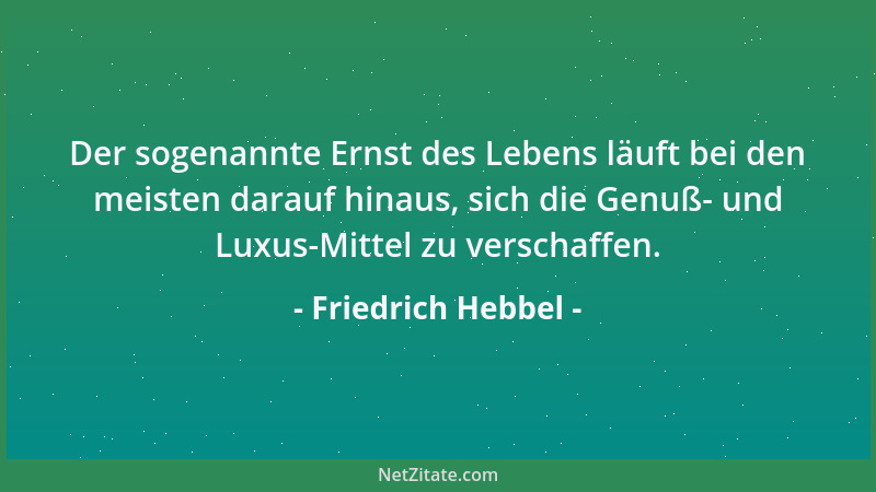 Friedrich Hebbel - Der sogenannte Ernst des Lebens läuft bei den meisten darauf hinaus, sich die Genuß- und Luxus-Mittel zu...