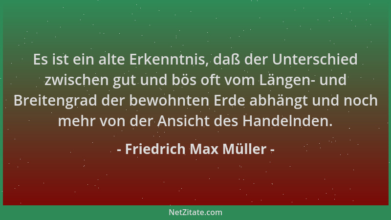 Friedrich Max Müller - Es ist ein alte Erkenntnis, daß der Unterschied zwischen gut und bös oft vom Längen- und Breitengrad...