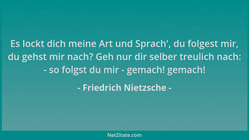 Friedrich Nietzsche - Es lockt dich meine Art und Sprach ', du folgest mir, du gehst mir nach? Geh nur dir selber treulich n...