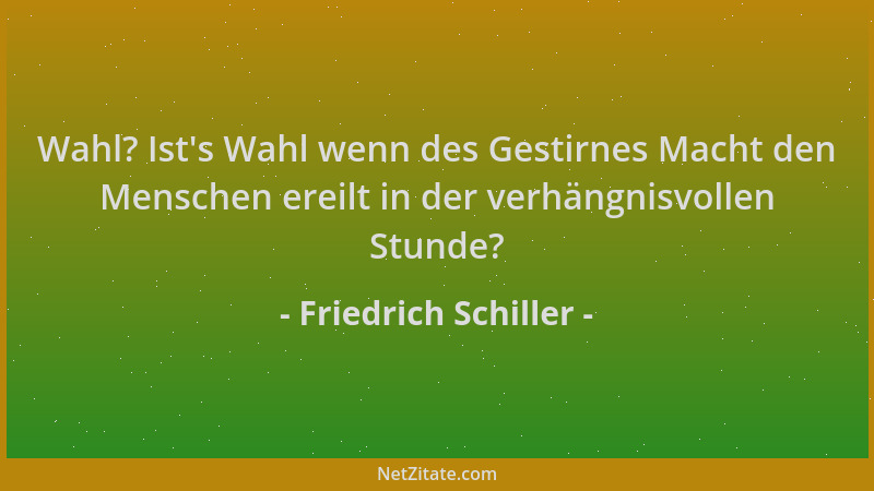 Friedrich Schiller - Wahl? Ist 's Wahl wenn des Gestirnes Macht den Menschen ereilt in der verhängnisvollen Stunde?...