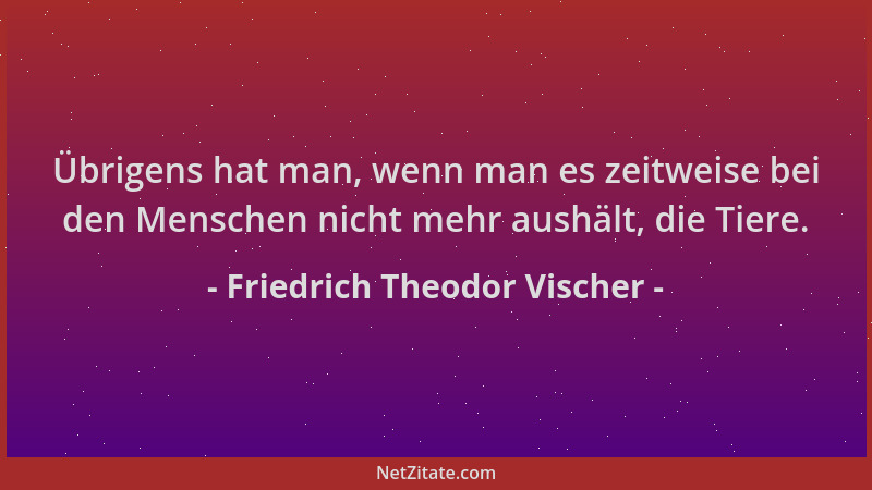 Friedrich Theodor Vischer - Übrigens hat man, wenn man es zeitweise bei den Menschen nicht mehr aushält, die Tiere....