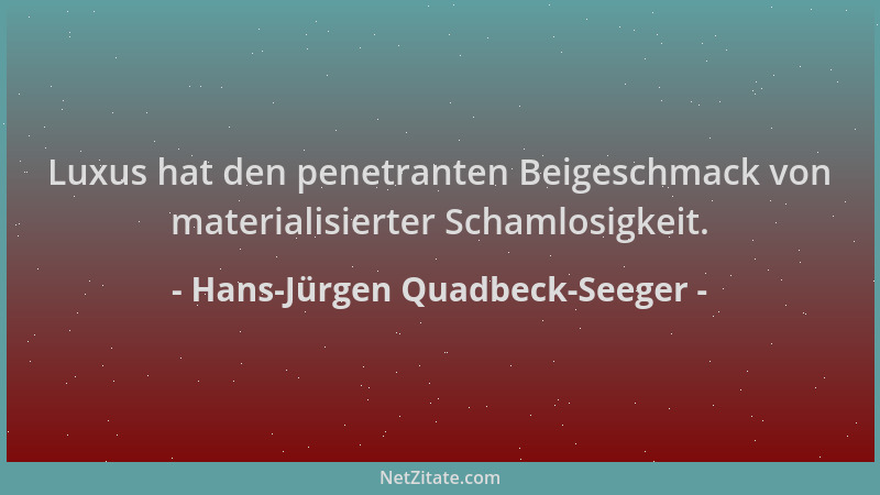 Hans-Jürgen Quadbeck-Seeger - Luxus hat den penetranten Beigeschmack von materialisierter Schamlosigkeit....