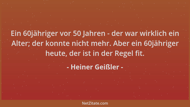 Heiner Geißler - Ein 60jähriger vor 50 Jahren - der war wirklich ein Alter; der konnte nicht mehr. Aber ein 60jähriger heut...