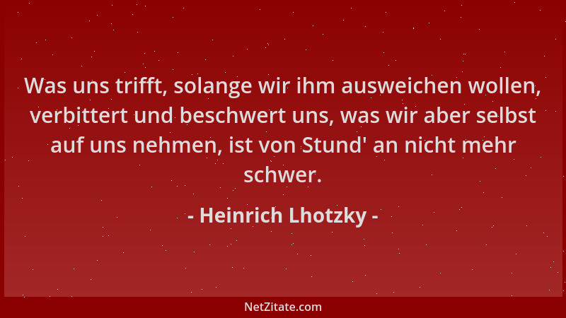 Heinrich Lhotzky - Was uns trifft, solange wir ihm ausweichen wollen, verbittert und beschwert uns, was wir aber selbst auf...