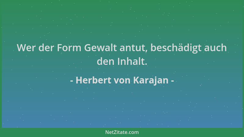 Herbert von Karajan - Wer der Form Gewalt antut, beschädigt auch den Inhalt....
