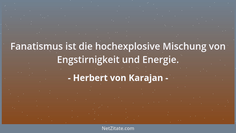 Herbert von Karajan - Fanatismus ist die hochexplosive Mischung von Engstirnigkeit und Energie....