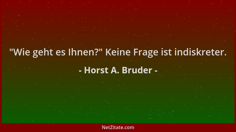Horst A. Bruder -  "Wie geht es Ihnen? " Keine Frage ist indiskreter....