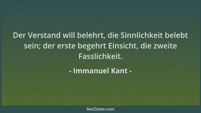 Immanuel Kant - Der Verstand will belehrt, die Sinnlichkeit belebt sein; der erste begehrt Einsicht, die zweite Fasslichkei...