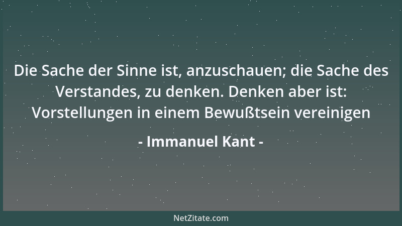 Immanuel Kant - Die Sache der Sinne ist, anzuschauen; die Sache des Verstandes, zu denken. Denken aber ist: Vorstellungen i...