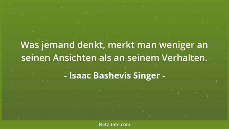 Isaac Bashevis Singer - Was jemand denkt, merkt man weniger an seinen Ansichten als an seinem Verhalten....
