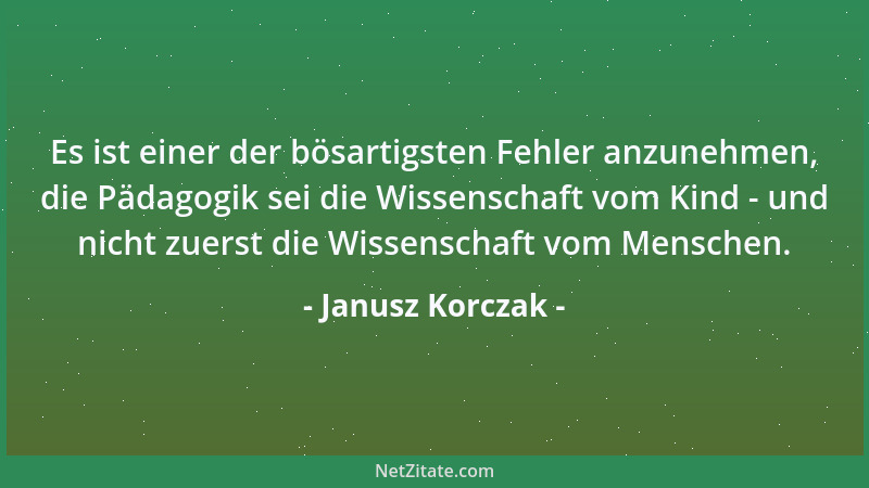 Janusz Korczak - Es ist einer der bösartigsten Fehler anzunehmen, die Pädagogik sei die Wissenschaft vom Kind - und nicht z...