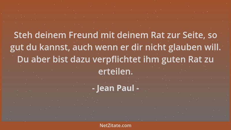 Jean Paul - Steh deinem Freund mit deinem Rat zur Seite, so gut du kannst, auch wenn er dir nicht glauben will. Du aber bis...