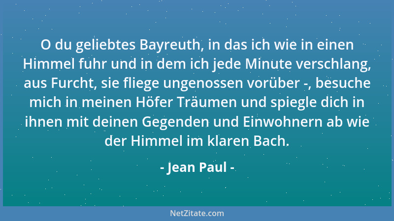 Jean Paul - O du geliebtes Bayreuth, in das ich wie in einen Himmel fuhr und in dem ich jede Minute verschlang, aus Furcht,...