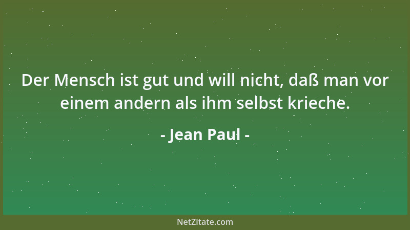 Jean Paul - Der Mensch ist gut und will nicht, daß man vor einem andern als ihm selbst krieche....