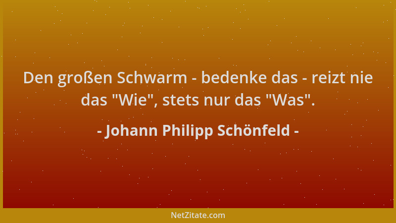 Johann Philipp Schönfeld - Den großen Schwarm - bedenke das - reizt nie das  "Wie ", stets nur das  "Was "....