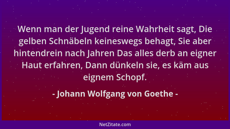 Johann Wolfgang von Goethe - Wenn man der Jugend reine Wahrheit sagt, Die gelben Schnäbeln keineswegs behagt, Sie aber hint...
