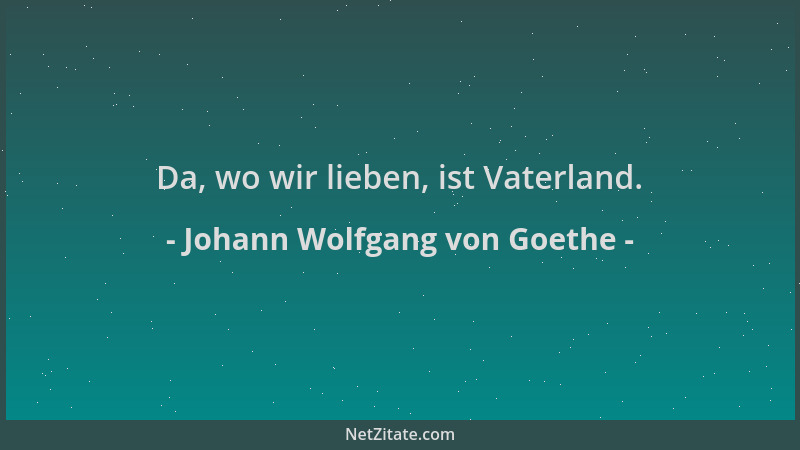 Johann Wolfgang von Goethe - Da, wo wir lieben, ist Vaterland....