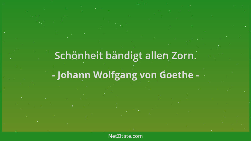 Johann Wolfgang von Goethe - Schönheit bändigt allen Zorn....