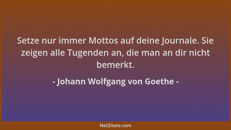 Johann Wolfgang von Goethe - Setze nur immer Mottos auf deine Journale. Sie zeigen alle Tugenden an, die man an dir nicht b...
