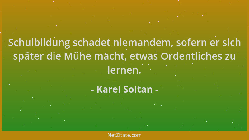 Karel Soltan - Schulbildung schadet niemandem, sofern er sich später die Mühe macht, etwas Ordentliches zu lernen....
