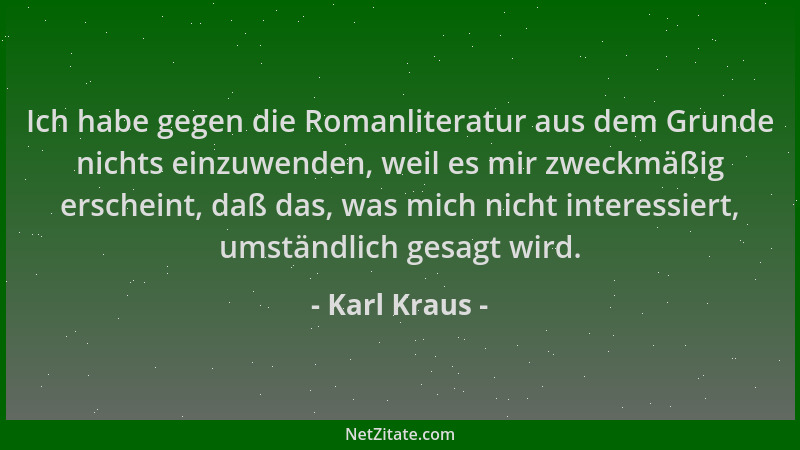 Karl Kraus - Ich habe gegen die Romanliteratur aus dem Grunde nichts einzuwenden, weil es mir zweckmäßig erscheint, daß das...