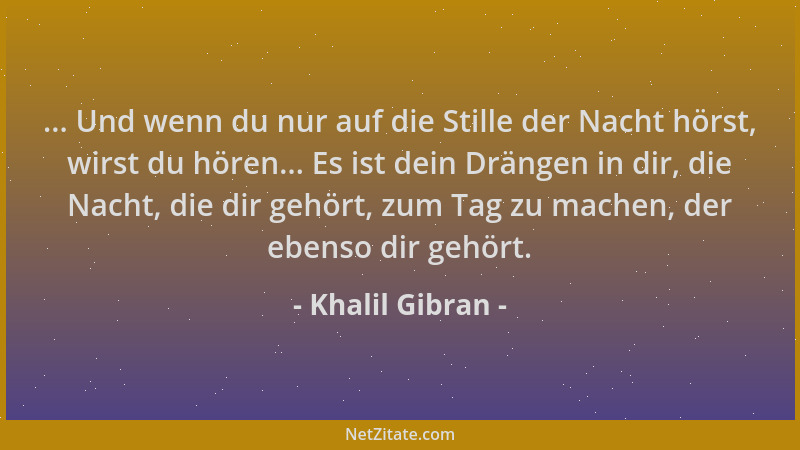 Khalil Gibran - ... Und wenn du nur auf die Stille der Nacht hörst, wirst du hören... Es ist dein Drängen in dir, die Nacht...