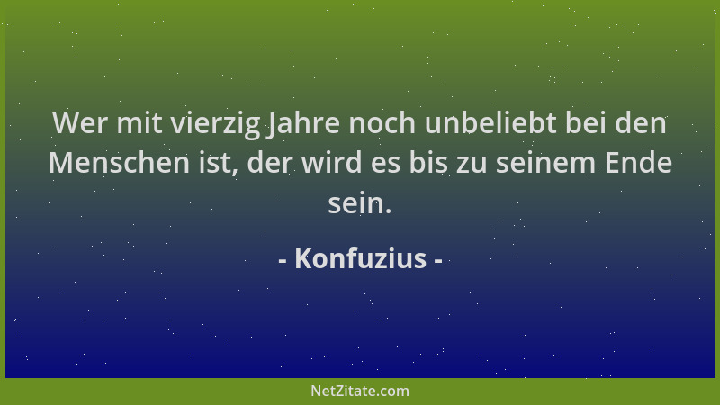 Konfuzius - Wer mit vierzig Jahre noch unbeliebt bei den Menschen ist, der wird es bis zu seinem Ende sein....