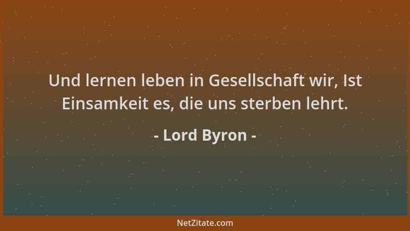 Lord Byron - Und lernen leben in Gesellschaft wir, Ist Einsamkeit es, die uns sterben lehrt....