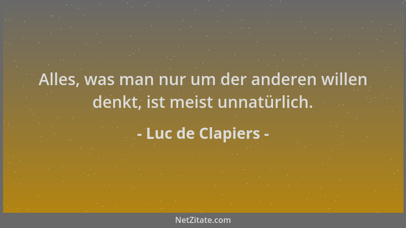 Luc de Clapiers - Alles, was man nur um der anderen willen denkt, ist meist unnatürlich....