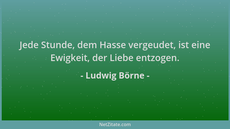 Ludwig Börne - Jede Stunde, dem Hasse vergeudet, ist eine Ewigkeit, der Liebe entzogen....
