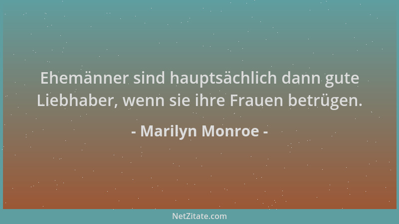 Marilyn Monroe - Ehemänner sind hauptsächlich dann gute Liebhaber, wenn sie ihre Frauen betrügen....
