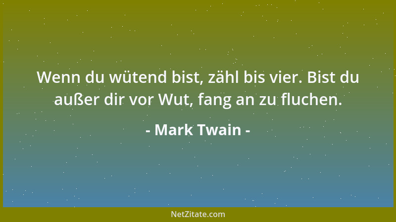 Mark Twain - Wenn du wütend bist, zähl bis vier. Bist du außer dir vor Wut, fang an zu fluchen....