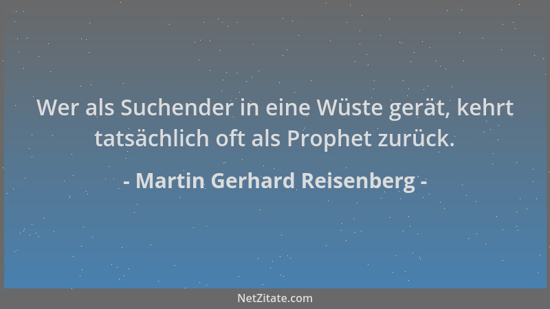 Martin Gerhard Reisenberg - Wer als Suchender in eine Wüste gerät, kehrt tatsächlich oft als Prophet zurück....