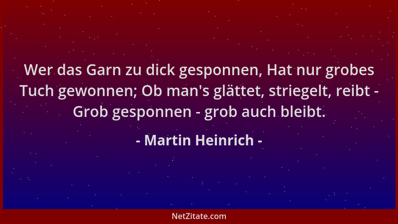 Martin Heinrich - Wer das Garn zu dick gesponnen, Hat nur grobes Tuch gewonnen; Ob man 's glättet, striegelt, reibt - Grob g...
