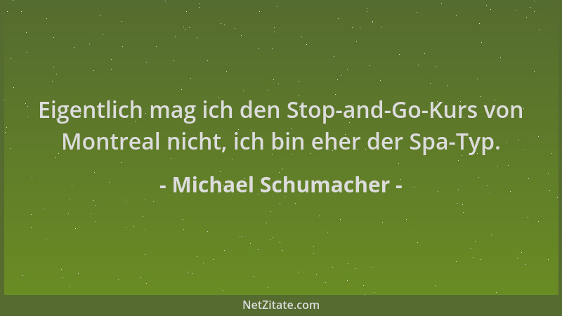 Michael Schumacher - Eigentlich mag ich den Stop-and-Go-Kurs von Montreal nicht, ich bin eher der Spa-Typ....
