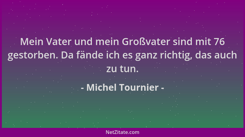 Michel Tournier - Mein Vater und mein Großvater sind mit 76 gestorben. Da fände ich es ganz richtig, das auch zu tun....