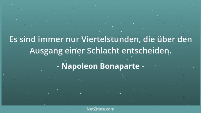 Napoleon Bonaparte - Es sind immer nur Viertelstunden, die über den Ausgang einer Schlacht entscheiden....