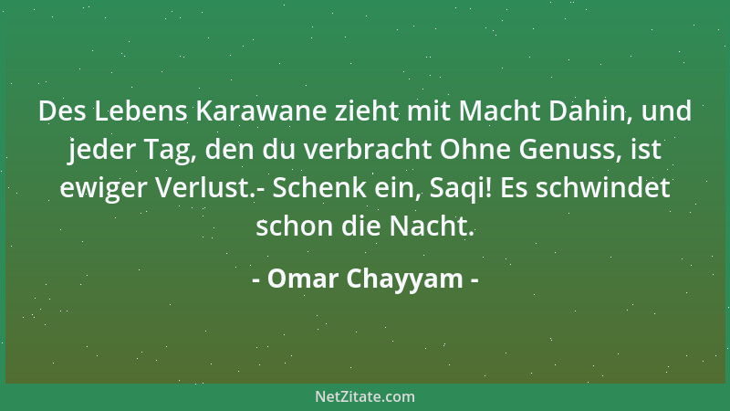 Omar Chayyam - Des Lebens Karawane zieht mit Macht Dahin, und jeder Tag, den du verbracht Ohne Genuss, ist ewiger Verlust.-...