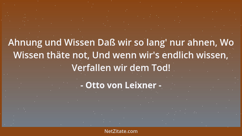 Otto von Leixner - Ahnung und Wissen Daß wir so lang ' nur ahnen, Wo Wissen thäte not, Und wenn wir 's endlich wissen, Verfal...