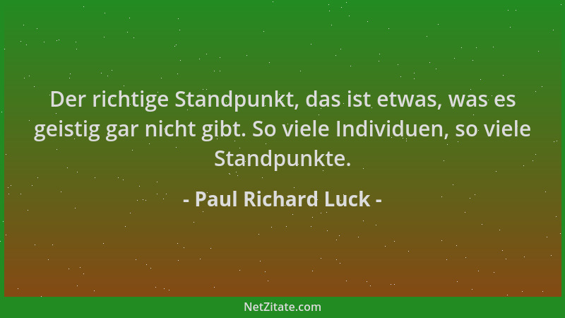 Paul Richard Luck - Der richtige Standpunkt, das ist etwas, was es geistig gar nicht gibt. So viele Individuen, so viele St...