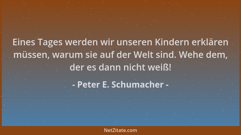 Peter E. Schumacher - Eines Tages werden wir unseren Kindern erklären müssen, warum sie auf der Welt sind. Wehe dem, der es...