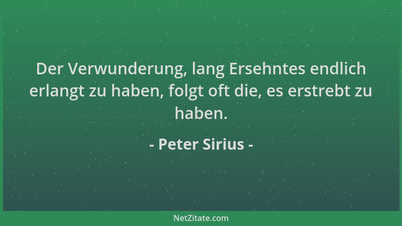 Peter Sirius - Der Verwunderung, lang Ersehntes endlich erlangt zu haben, folgt oft die, es erstrebt zu haben....