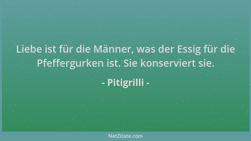 Pitigrilli - Liebe ist für die Männer, was der Essig für die Pfeffergurken ist. Sie konserviert sie....