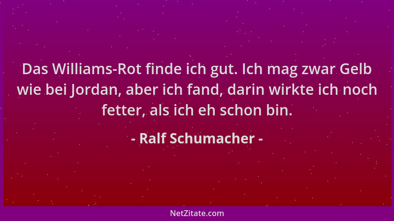 Ralf Schumacher - Das Williams-Rot finde ich gut. Ich mag zwar Gelb wie bei Jordan, aber ich fand, darin wirkte ich noch fe...