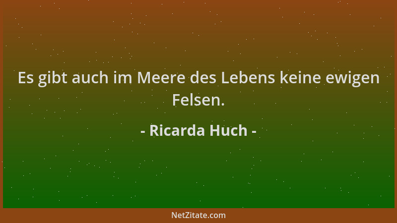 Ricarda Huch - Es gibt auch im Meere des Lebens keine ewigen Felsen....