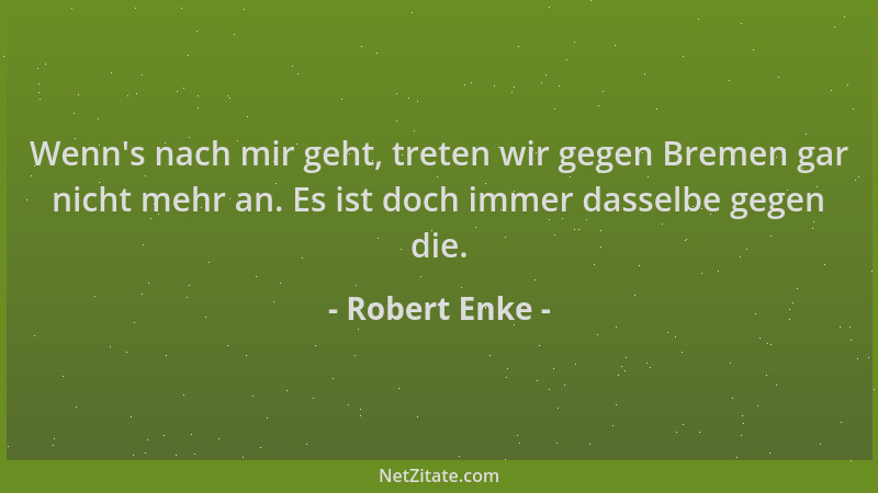 Robert Enke - Wenn 's nach mir geht, treten wir gegen Bremen gar nicht mehr an. Es ist doch immer dasselbe gegen die....